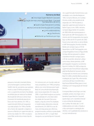 Revista SUPERMIX 29
pequeno mercado chamado Vitória,
uma homenagem à senhora Vitória
Sarolli, mãe de sua esposa, que apoiava
muito o casal. O Vitória prosperou e
com o surgimento do bairro Faculdade,
escolhido para ser sede da Faculdade
Municipal de Ciências e Letras (hoje
Unioeste), foi transferido para lá em
busca de mais clientes. Em 1987, o
supermercado Vitória já inaugurava
sua sede própria. Em 1994, a família
vê a chance de expandir o negócio e
assume a filial de um supermercado no
centro da cidade. Em 1997, incorpora
outra filial, sendo esta a maior loja do
Vitória.
Em sintonia com um mundo cada vez
mais competitivo, em 1998 a empresa
alterou seu nome fantasia para Super
Beal, em uma atitude de preparação
para novas expansões. Em março de
2000, o Super Beal inaugura sua quarta
loja, localizada em uma área nobre
da cidade de Cascavel. Dois anos
depois, a loja do centro foi ampliada
e modernizada, dobrando a área de
atendimento. Em 2003 foi a vez de
mais uma loja passar por reformas,
proporcionando conforto e praticidade
aos clientes. Em 2011, o Super Beal
inaugurou sua quinta loja em Cascavel.
Já o supermercado Festval iniciou suas
atividades com a família Breda em
1995, no bairro Mercês, em Curitiba.
Ocorreu então uma seqüência de
expansão: em 1997 foi aberto o
segundo supermercado Festval, no
bairro Cajuru, e em 1999 o terceiro,
no bairro Água Verde. Em outubro
de 2000, 60% da empresa passou a
fazer parte da LMF Participações e no
mesmo ano foi inaugurada uma quarta
loja, no Alto da XV. Em janeiro de 2002
houve uma cisão entre os sócios Breda
e LMF Participações, ficando a família
Breda com as lojas Cajuru e XV de
Novembro e a LMF Participações com
as lojas Brigadeiro Franco e Água Verde.
As duas últimas passaram a utilizar
a bandeira Festval e as lojas Cajuru
e XV de novembro deveriam utilizar
outra marca. Neste período, a LMF
participações inaugurou sua terceira
loja em Curitiba. Em 2003 as lojas do
supermercado Festval foram adquiridas
pela família Beal de Cascavel, sendo
incorporada no mesmo ano à empresa
Beal. Em 2004, a família Beal assume as
instalações do Super Pão, reformando
a estrutura de loja e transferindo a
loja Festval Manoel Ribas para o novo
endereço com inauguração do Festval
Mercês.
A empresa Beal conta hoje com dez
unidades, sendo cinco lojas com a
bandeira Super Beal em Cascavel,
quatro lojas com a bandeira Festval
e uma central de distribuição
em Curitiba. No total, são 1,3 mil
colaboradores em todo o Estado e
o foco principal é a satisfação dos
clientes, com qualidade dos produtos e
no bom atendimento.
Números do Beal
• Cinco lojas Super Beal em Cascavel;
• Inauguração de mais uma loja Super Beal - Cascavel
(20 setembro de 2011);
• Quatro lojas Festval em Curitiba;
• Uma Central de Distribuição em Curitiba;
• 1,3 mil colaboradores;
• 133 checkouts;
• Média de 14 checkouts por loja.
 
