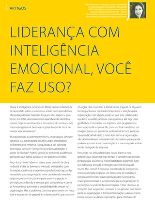 Fernanda Lara é psicóloga, com pós-graduação
em Administração e Gestão de Pessoas pela
UFPR; é também pós-graduanda em Gestão
e Liderança Educacional pela FAE – Centro
Universitário. Atualmente, é coordenadora de
treinamentos da Academia Empresarial Apras.
artigos
Liderança com
Inteligência
Emocional, você
faz uso?
O que é inteligência emocional? Afinal, não recordamos de
ter aprendido sobre o assunto ou então, nem aprendemos.
O psicólogo Daniel Goleman foi quem deu origem a esse
termo em 1994, descrito como“capacidade de identificar
nossos próprios sentimentos e dos outros, de motivar a nós
mesmos e gerenciar bem as emoções dentro de nós e de
nossos relacionamentos”.
Muitas pessoas, ao adentrarem numa organização, desejam
construir sua carreira para assumir cargos estratégicos
de liderança na empresa. Conquistada a tão sonhada
promoção, pensam:“Tenho novas responsabilidades e
poder de decisão”. Porém, saímos do ambiente acadêmico
pensando que liderar pessoas é um processo simples.
Na prática, não é. Sabemos da escassez de mão de obra
no Brasil, a falta de líderes no mercado de trabalho com
formação acadêmica e experiência profissional; logo, se faz
necessário que a organização tome uma decisão imediata
de promover um funcionário para assumir a gestão. A
princípio, essa decisão é sensata, pois conscientiza e cativa
os funcionários que existe a possibilidade de crescer na
organização. Mas o problema continua: promovem um novo
líder e esquecem de prepará-lo e desenvolvê-lo para assumir
a função. Este novo líder é, literalmente,“jogado na fogueira”,
tendo que buscar resultados financeiros e soluções para
organização. Com alegria, pode ser que este colaborador
seja bem sucedido, aprenda com os erros e até faça uma
gestão boa. Entretanto, sua trajetória será desgastante e
sem suporte da empresa. Ou, com um final mais triste, sua
imagem como um excelente profissional técnico pode ser
“queimada”, afinal tanto o novo líder como a organização
não desenvolveram competências necessárias para que ele
pudesse assumir a sua nova função, e o mesmo pode acabar
sendo desligado da empresa.
Pensando nas dificuldades dos novos líderes e nos
gestores que atuam há mais tempo e também não tiveram
preparo para assumir tal responsabilidade, podemos dizer
que liderança atrelada à inteligência emocional ajuda
muito. Mas como? A liderança constituída de inteligência
emocional pode propiciar um bom clima de trabalho e,
consequentemente, maior satisfação dos funcionários,
maior produtividade e lucratividade para a organização. A
percepção é excelente ferramenta para o líder observar as
emoções que surgem no contexto e nas pessoas que fazem
parte da organização, e fornece informações valiosas. Desta
forma, tornam-se dados importantes para a tomada de
 