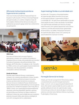 Revista SUPERMIX 57
Uma nova iniciativa da Academia Empresarial Apras foi
lançada em julho durante a 9ª Feira e Convenção Regional
de Supermercados, em Londrina. O objetivo é tratar de
forma rápida e dinâmica temas técnicos do varejo, com
profissionais que possam agregar ainda mais conhecimento
aos participantes.
No último dia 17 de agosto, a Associação Brasileira
de Supermercados (Abras) transmitiu ao vivo para
as Associações Estaduais o Supermeeting: Perdas e
Lucratividade 2011. No palco foram apresentadas as grandes
preocupações do setor, o índice das perdas e lucratividade
nos supermercados abordados por meio de uma peça
teatral. Assuntos como quebras operacionais, furtos interno
e externo e controle administrativo foram apresentados
de forma lúdica e via satélite. A Associação Paranaense
de Supermercados (Apras) contou com a presença de
aproximadamente 25 pessoas no evento.
A Apras, por meio de sua regional em Ponta Grossa, realizou
o encerramento do curso de Formação Gerencial no
Varejo - turma 31, com um grupo de aproximadamente 20
alunos. Eles tiveram a oportunidade de assistir as aulas com
grandes professores do setor de supermercado e varejo.
Uma turma que contou com alunos de alguns municípios
próximos como Irati, Castro, Palmeira, Imbituva, Guamiranga,
Prudentópolis e Ponta Grossa.
Para tratar de Sistema de Escrituração Digital, os
participantes contaram com a presença do professor e
empresário Viniccius Feriato, sócio-proprietário da Controlsul
Consultoria Empresarial, e do profissional Volnei Alves
Galvagni, da RP Informática. Foi realizado no dia 19 de julho
às 19h00 e contou com a participação de aproximadamente
100 pessoas, entre elas proprietários, contadores,
compradores e demais interessados.
Gestão de Pessoas
Para falar sobre Gestão de Pessoas, os participantes
contaram com a presença da professora Cristiane Carvalho
Pasquinelli, diretora da Dinamica Corporis Consultoria,
empresa que desenvolve treinamentos nas áreas de
Recursos Humanos e Gestão de Pessoas, Atendimento e
Vendas, Relacionamento, Endomarketing e Comunicação há
quase dez anos. Também foi realizado no dia 19 de julho, às
18h00, e contou com a participação de aproximadamente
40 pessoas, entre elas proprietários, gerentes e gestores
do setor de Recursos Humanos no varejo e Indústria. A
professora Cristiane deu oportunidade para que os gestores
presentes trocassem idéias sobre diversas estratégias de
como têm conseguido reter os colaboradores.
SPED Fiscal
Oficina do Conhecimento estréia na
Supernorte em Londrina
Supermeeting: Perdas e Lucratividade 2011
Formação Gerencial no Varejo
GESTÃO
 