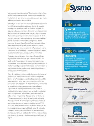 atacados e ainda, os atacarejos.“O que eles percebem é que
a procura está cada vez maior. Além disso, o cliente busca
muito mais do que somente preço, fazendo com que muitos
apostem em diferenciais”, completa.
Esta edição da feira tem uma motivação ainda mais especial:
em 2011, a Apras está completando 40 anos de atuação
na defesa do setor. Com 100% do pavilhão ocupado há
algumas edições, a promotora do evento acredita que neste
ano o número de visitantes pode chegar a oito mil pessoas.
A expectativa de negócios se mantém na ordem de R$ 60
milhões, com o encontro da indústria, além de atacadistas,
distribuidores e supermercadistas. Segundo o diretor
comercial da Apras, Walde Renato Prochmann, a entidade
está concentrada em qualificar cada vez mais o evento,
com pessoas que tenham realmente influencia para assinar
contratos e fechar negócios.“Queremos um público seleto
para comercializar produtos aqui na feira mesmo”, diz.
Para o presidente da Apras, Pedro Joanir Zonta, as feiras
regionais são oportunidades que o empresário local não
pode perder.“Mesmo que não possam comparecer nas
demais feiras estaduais, procuramos levar aos empresários as
melhores condições apresentadas nestes eventos. Iniciam-se
parcerias e se fortalecem laços que podem fazer diferença
para os consumidores”, afirma.
Além da exposição, a programação da convenção traz uma
palestra com o escritor e consultor Eduardo Shinyashiki.
Com o tema“Estratégias vencedoras”, o palestrante vai falar
sobre atitudes e ações que transformam os desafios em
conquistas, com o objetivo de desenvolver nos participantes
as atitudes que elevem a autoconfiança, ampliando a
capacidade de liderança e a motivação de superar os
obstáculos e transformá-los em oportunidades que tragam
resultados eficientes. A novidade – lançada no mês de
julho na feira em Londrina – fica por conta da Oficina do
Conhecimento, uma iniciativa da Academia Empresarial
Apras que aborda de forma rápida e prática assuntos que
são recorrentes no setor supermercadista como o SPED
Fiscal e a Gestão de Pessoas. Para encerrar as atividades do
evento, o projeto de responsabilidade social da entidade,
também chamado de Apras Mulher, vai arrecadar junto
com os voluntários, os produtos das vitrines dos expositores
que deverão ser doadas a duas instituições beneficentes da
região.
 