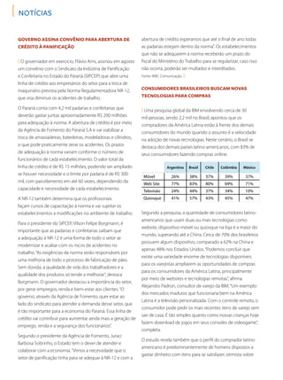 NOTÍCIAS
Governo assina convênio para abertura de
crédito à panificação
( O governador em exercício, Flávio Arns, assinou em agosto
um convênio com o Sindicato da Indústria de Panificação
e Confeitaria no Estado do Paraná (SIPCEP) que abre uma
linha de crédito aos empresários do setor para a troca de
maquinário prevista pela Norma Regulamentadora NR-12,
que visa diminuir os acidentes de trabalho.
O Paraná conta com 4,2 mil padarias e confeitarias que
deverão gastar juntas aproximadamente R$ 200 milhões
para adequação à norma. A abertura de crédito é por meio
da Agência de Fomento do Paraná S.A e vai viabilizar a
troca de amassadeiras, batedeiras, modeladoras e cilindros,
o que pode praticamente zerar os acidentes. Os prazos
de adequação à norma variam conforme o número de
funcionários de cada estabelecimento. O valor total da
linha de crédito é de R$ 15 milhões, podendo ser ampliado
se houver necessidade e o limite por padaria é de R$ 300
mil, com parcelamento em até 60 vezes, dependendo da
capacidade e necessidade de cada estabelecimento.
A NR-12 também determina que os profissionais
façam cursos de capacitação à norma e vai sujeitar os
estabelecimentos a modificações no ambiente de trabalho.
Para o presidente do SIPCEP, Vilson Felipe Borgmann, é
importante que as padarias e confeitarias saibam que
a adequação à NR-12 é uma forma de todo o setor se
modernizar e acabar com os riscos de acidentes no
trabalho.“As exigências da norma serão responsáveis por
uma melhoria de todo o processo de fabricação de pães.
Sem dúvida, a qualidade de vida dos trabalhadores e a
qualidade dos produtos só tende a melhorar”, destaca
Borgmann. O governador destacou a importância do setor,
por gerar empregos, renda e bem-estar aos clientes.“O
governo, através da Agência de Fomento, quer estar ao
lado do sindicato para atender a demanda desse setor, que
é tão importante para a economia do Paraná. Essa linha de
crédito vai contribuir para aumentar ainda mais a geração de
emprego, renda e a segurança dos funcionários”.
Segundo o presidente da Agência de Fomento, Juraci
Barbosa Sobrinho, o Estado tem o dever de atender e
colaborar com a economia.“Vimos a necessidade que o
setor de panificação tinha para se adequar à NR-12 e com a
abertura de crédito esperamos que até o final de ano todas
as padarias estejam dentro da norma”. Os estabelecimentos
que não se adequarem à norma receberão um prazo do
fiscal do Ministério do Trabalho para se regularizar, caso isso
não ocorra, poderão ser multados e interditados.
Fonte: WBC Comunicação. )
Segundo a pesquisa, a quantidade de consumidores latino-
americanos que usam duas ou mais tecnologias como
website, dispositivo móvel ou quiosque na loja é a maior do
mundo, superando até a China. Cerca de 70% dos brasileiros
possuem algum dispositivo, comparado a 62% na China e
apenas 48% nos Estados Unidos.“Podemos concluir que
existe uma variedade enorme de tecnologias disponíveis
para os varejistas ampliarem as oportunidades de compras
para os consumidores da América Latina, principalmente
por meio de websites e tecnologias remotas”, afirma
Alejandro Padron, consultor de varejo da IBM.“Um exemplo
dos mercados maduros que funcionaria bem na América
Latina é a televisão personalizada. Com o controle remoto, o
consumidor pode pedir os mais recentes itens de varejo sem
sair de casa. É tão simples quanto como nossas crianças hoje
fazem download de jogos em seus consoles de videogame”,
completa.
O estudo revela também que o perfil do comprador latino-
americano é predominantemente de homens dispostos a
gastar dinheiro com itens para se satisfazer, otimista sobre
Consumidores brasileiros buscam novas
tecnologias para compras
( Uma pesquisa global da IBM envolvendo cerca de 30
mil pessoas, sendo 2,2 mil no Brasil, apontou que os
compradores da América Latina estão à frente dos demais
consumidores do mundo quando o assunto é a velocidade
na adoção de novas tecnologias. Neste cenário, o Brasil se
destaca dos demais países latino-americanos, com 83% de
seus consumidores fazendo compras online.
Argentina Brasil Chile Colômbia México
Móvel 26% 38% 37% 39% 37%
Web Site 77% 83% 80% 69% 71%
Televisão 24% 44% 37% 34% 10%
Quiosque 41% 57% 43% 45% 47%
 
