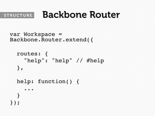 STRUCTURE   Backbone Router
 var Workspace =
 Backbone.Router.extend({
 
   routes: {
      "help": "help" // #help
   },
 
   help: function() {
      ...
   }
 });
 