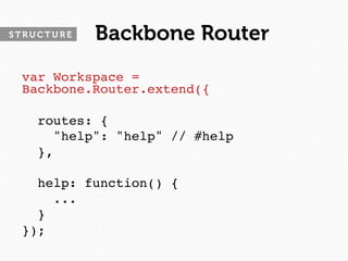 STRUCTURE   Backbone Router
 var Workspace =
 Backbone.Router.extend({
 
   routes: {
      "help": "help" // #help
   },
 
   help: function() {
      ...
   }
 });
 