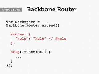 STRUCTURE   Backbone Router
 var Workspace =
 Backbone.Router.extend({
 
   routes: {
      "help": "help" // #help
   },
 
   help: function() {
      ...
   }
 });
 