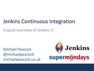 Jenkins Continuous Integration A quick overview of Jenkins CI Michael Peacock@michaelpeacockmichaelpeacock.co.uk 