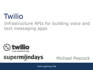 Twilio
Infrastructure APIs for building voice and
text messaging apps




                                        Michael Peacock
                Twilio Lightning Talk
 