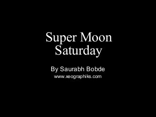 Super Moon
Saturday
By Saurabh Bobde
www.xeographiks.com
 