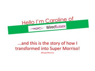 ...and this is the story of how I
transformed into Super Morriso!
             @SuperMorriso
 