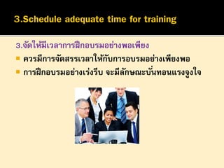 3.จัดให้มีเวลาการฝึ กอบรมอย่างพอเพียง
 ควรมีการจัดสรรเวลาให้กบการอบรมอย่างเพียงพอ
ั
 การฝึ กอบรมอย่างเร่งรีบ จะมีลกษณะบั ่นทอนแรงจูงใจ
ั

 