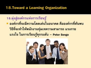 18.มุ่งสูองค์กรแห่งการเรียนรู ้
่
 องค์กรที่จะมีความโดดเด่นในอนาคต คือองค์กรที่คนพบ
้
วิธีที่จะทาให้พนักงานทุ่มเทความสามารถ แรงกาย
แรงใจ ในการเรียนรูทุกระดับ – Peter Senge
้

 