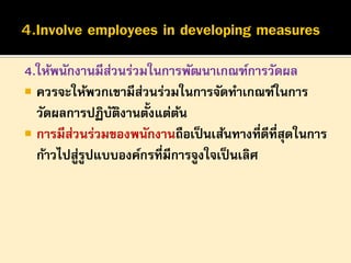 4.ให้พนักงานมีสวนร่วมในการพัฒนาเกณฑ์การวัดผล
่
 ควรจะให้พวกเขามีสวนร่วมในการจัดทาเกณฑ์ในการ
่
้
วัดผลการปฏิบตงานตังแต่ตน
ั ิ
้
 การมีสวนร่วมของพนักงานถือเป็ นเส้นทางที่ดีที่สุดในการ
่
ก้าวไปสูรูปแบบองค์กรที่มีการจูงใจเป็ นเลิศ
่

 