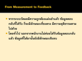 

หากระบบวัดผลมีความถูกต้องแม่นยาแล้ว ข้อมูลตอบ
กลับที่ได้รบ ก็จะมีลกษณะเที่ยงตรง มีความยุติธรรมตาม
ั
ั
ไปด้วย
 โดยทั ่วไป นอกจากพนักงานไม่ค่อยได้รบข้อมูลตอบกลับ
ั
แล้ว ข้อมูลที่ได้มานั้นยังมีลกษณะเชิงลบ
ั

 