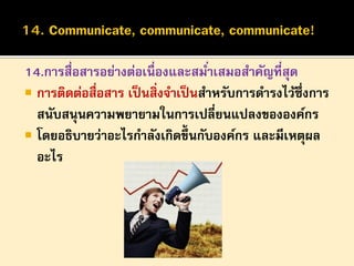 14.การสื่อสารอย่างต่อเนื่องและสมาเสมอสาคัญที่สุด
่
 การติดต่อสื่อสาร เป็ นสิ่งจาเป็ นสาหรับการดารงไว้ซึ่งการ
สนับสนุนความพยายามในการเปลี่ยนแปลงขององค์กร
 โดยอธิบายว่าอะไรกาลังเกิดขึ้นกับองค์กร และมีเหตุผล
อะไร

 