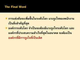 

การแข่งขันจะเพิ่มขึ้นในระดับโลก แรงจูงใจของพนักงาน
เป็ นสิ่งสาคัญที่สุด
 องค์กรระดับโลก จาเป็ นจะต้องมีแรงจูงใจระดับโลก และ
องค์กรที่ประสบความสาเร็จที่สุดในอนาคต จะต้องเป็ น
องค์กรที่มีการจูงใจที่เป็ นเลิศ

 