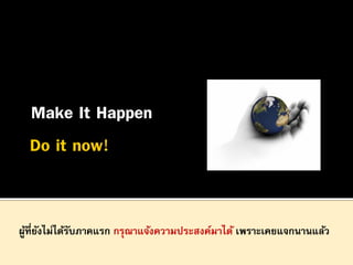 Make It Happen

ผูที่ยงไม่ได้รบภาคแรก กรุณาแจ้งความประสงค์มาได้ เพราะเคยแจกนานแล้ว
้ ั
ั

 