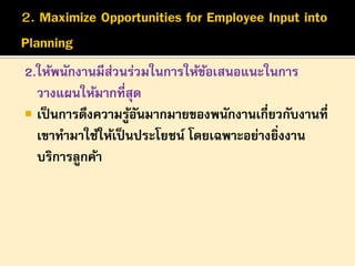 2.ให้พนักงานมีสวนร่วมในการให้ขอเสนอแนะในการ
่
้
วางแผนให้มากที่สุด
 เป็ นการดึงความรูอนมากมายของพนักงานเกี่ยวกับงานที่
้ั
เขาทามาใช้ให้เป็ นประโยชน์ โดยเฉพาะอย่างยิงงาน
่
บริการลูกค้า

 