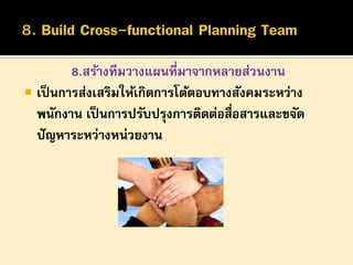 8.สร้างทีมวางแผนที่มาจากหลายส่วนงาน
 เป็ นการส่งเสริมให้เกิดการโต้ตอบทางสังคมระหว่าง
พนักงาน เป็ นการปรับปรุงการติดต่อสื่อสารและขจัด
ปั ญหาระหว่างหน่วยงาน

 