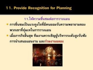 11.ให้ความชื่นชมต่อการวางแผน
 การชื่นชมเป็ นแรงจูงใจที่มีคนยอมรับความพยายามของ
พวกเขาที่ทุ่มเทในการวางแผน
 เมื่อภารกิจสิ้นสุด ทีมงานควรเชิญผูบริหารระดับสูงรับฟั ง
้
การนาเสนอแผนงาน และร่วมงานฉลอง

 