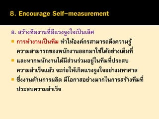 8. สร้างทีมงานที่มีแรงจูงใจเป็ นเลิศ
 การทางานเป็ นทีม ทาให้องค์กรสามารถดึงความรู ้
ความสามารถของพนักงานออกมาใช้ได้อย่างเต็มที่
 และหากพนักงานได้มีสวนร่วมอยูในทีมที่ประสบ
่
่
ความสาเร็จแล้ว จะก่อให้เกิดแรงจูงใจอย่างมหาศาล
 ซึ่งงานด้านการผลิต มีโอกาสอย่างมากในการสร้างทีมที่
ประสบความสาเร็จ

 