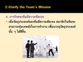 2. ภารกิจของทีมมีความชัดเจน
 เมื่อวัตถุประสงค์ของทีมมีความชัดเจน สมาชิกในทีมจะ
สามารถทุมเทพลังในการทางาน เพื่อบรรลุวตถุประสงค์
่
ั
นั้น ๆ ได้ดข้ ึน
ี

 