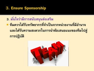 3. มั ่นใจว่ามีการสนับสนุนส่งเสริม
 ทีมควรได้รบทรัพยากรที่จาเป็ นจากหน่วยงานที่มีอานาจ
ั
และได้รบความสะดวกในการนาข้อเสนอแนะของทีมไปสู่
ั
การปฏิบติ
ั

 