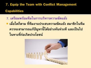 7. เตรียมพร้อมทีมในการบริหารความขัดแย้ง
 เมื่อใดก็ตาม ที่ทีมงานประสบความขัดแย้ง สมาชิกในทีม
ควรจะสามารถแก้ปัญหานี้ได้อย่างทันท่วงที และเป็ นไป
ในทางที่ก่อเกิดประโยชน์

 