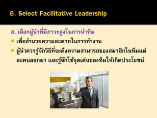 8. เลือกผูนาที่มีภาวะสูงในการนาทีม
้
 เพื่ออานวยความสะดวกในการทางาน
 ผูนาควรรูจกวิธีที่จะดึงความสามารถของสมาชิกในทีมแต่
้
้ั
ละคนออกมา และรูจกใช้จดเด่นของทีมให้เกิดประโยชน์
้ั
ุ

 