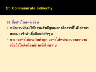 2f. สื่อสารโดยทางอ้อม
 พนักงานมักจะให้ความสาคัญของการสื่อสารที่ไม่ใช่วาจา
และมองว่าน่าเชื่อถือกว่าคาพูด
 การกระทาไม่ตรงกับคาพูด จะทาให้พนักงานหมดความ
เชื่อถือในสิ่งที่องค์กรแจ้งให้ทราบ

 