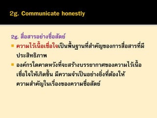 2g. สื่อสารอย่างซื่อสัตย์
 ความไว้เนื้อเชื่อใจเป็ นพื้นฐานที่สาคัญของการสื่อสารที่มี
ประสิทธิภาพ
 องค์กรใดคาดหวังที่จะสร้างบรรยากาศของความไว้เนื้อ
เชื่อใจให้เกิดขึ้น มีความจาเป็ นอย่างยิงที่ตองให้
่ ้
ความสาคัญในเรื่องของความซื่อสัตย์

 