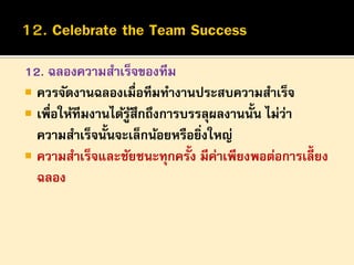 12. ฉลองความสาเร็จของทีม
 ควรจัดงานฉลองเมื่อทีมทางานประสบความสาเร็จ
 เพื่อให้ทีมงานได้รูสึกถึงการบรรลุผลงานนั้น ไม่ว่า
้...