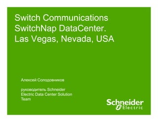 Switch Communications
SwitchNap DataCenter.
Las Vegas, Nevada, USA
Алексей Солодовников
руководитель Schneider
Electric Data Center Solution
Team
 