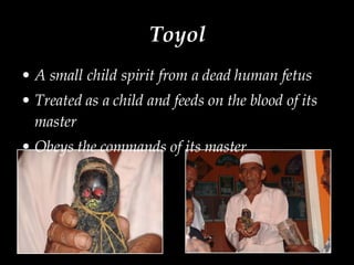 Toyol A small child spirit from a dead human fetus Treated as a child and feeds on the blood of its master Obeys the commands of its master 