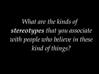 What are the kinds of  stereotypes  that you associate with people who believe in these kind of things? 