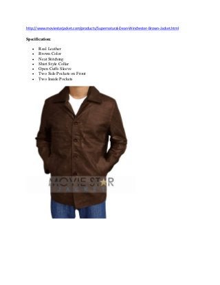 http://www.moviestarjacket.com/products/Supernatural-Dean-Winchester-Brown-Jacket.html 
Specification: 
 Real Leather 
 Brown Color 
 Neat Stitching 
 Shirt Style Collar 
 Open Cuffs Sleeve 
 Two Side Pockets on Front 
 Two Inside Pockets 
