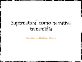 Supernatural como narrativa
        transmídia
      Acadêmica Bárbara Dutra
 