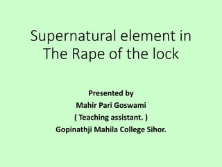 Supernatural element in
The Rape of the lock
Presented by
Mahir Pari Goswami
( Teaching assistant. )
Gopinathji Mahila Col...