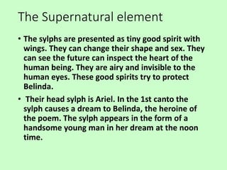 The Supernatural element
• The sylphs are presented as tiny good spirit with
wings. They can change their shape and sex. T...