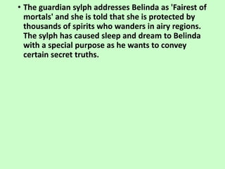 • The guardian sylph addresses Belinda as 'Fairest of
mortals' and she is told that she is protected by
thousands of spiri...