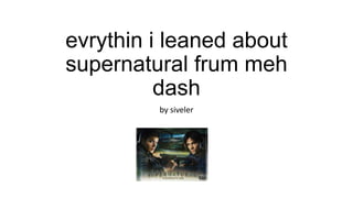 evrythin i leaned about
supernatural frum meh
dash
by siveler
 