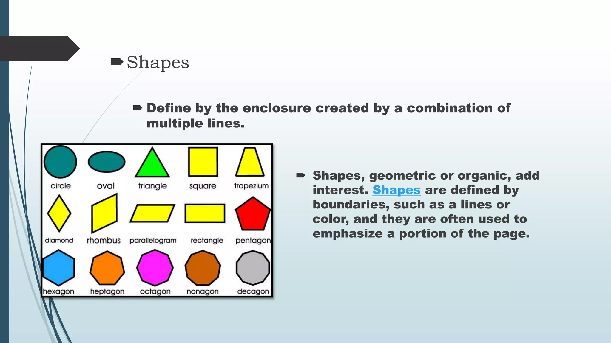 Shapes
Define by the enclosure created by a combination of
multiple lines.
Shapes, geometric or organic, add
interest. Shapes are defined by
boundaries, such as a lines or
color, and they are often used to
emphasize a portion of the page.