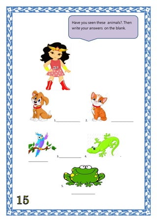 1._________________ 2. ________________
3.________________ 4. -
______________
5.
_________________
Have you seen these animals?. Then
write your answers on the blank.
 