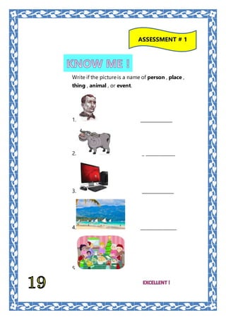 ASSESSMENT # 1
Write if the picture is a name of person , place ,
thing , animal , or event.
1. ______________
2. _ _____________
3. ______________
4. ________________
5. ______________________
 