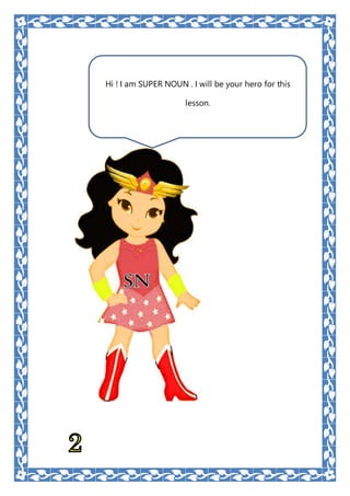 Hi ! I am SUPER NOUN . I will be your hero for this
lesson.
 