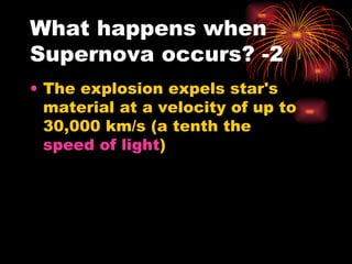 What happens when Supernova occurs? -2 The explosion expels star's material at a velocity of up to 30,000 km/s (a tenth the  speed of light )  