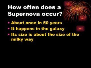 How often does a Supernova occur? About once in 50 years It happens in the galaxy Its size is about the size of the milky way 