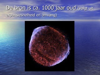 De bron is ca. 1000 jaar oud  (volgt uit expansiesnelheid en omvang)   