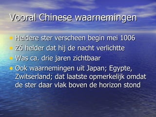 Vooral Chinese waarnemingen Heldere ster verscheen begin mei 1006 Zó helder dat hij de nacht verlichtte Was ca. drie jaren zichtbaar Ook waarnemingen uit Japan; Egypte, Zwitserland; dat laatste opmerkelijk omdat de ster daar vlak boven de horizon stond  