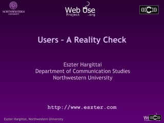 Users – A Reality Check

                               Eszter Hargittai
                     Department of Communication Studies
                           Northwestern University




                              http://www.eszter.com

Eszter Hargittai, Northwestern University
 