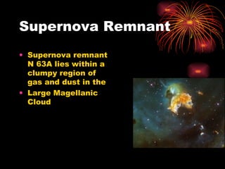 Supernova Remnant Supernova remnant N 63A lies within a clumpy region of gas and dust in the  Large Magellanic Cloud 