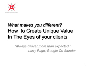 What makes you different? 
How to Create Unique Value 
In The Eyes of your clients 
“Always deliver more than expected.” 
Larry Page, Google Co-founder 
1 
 